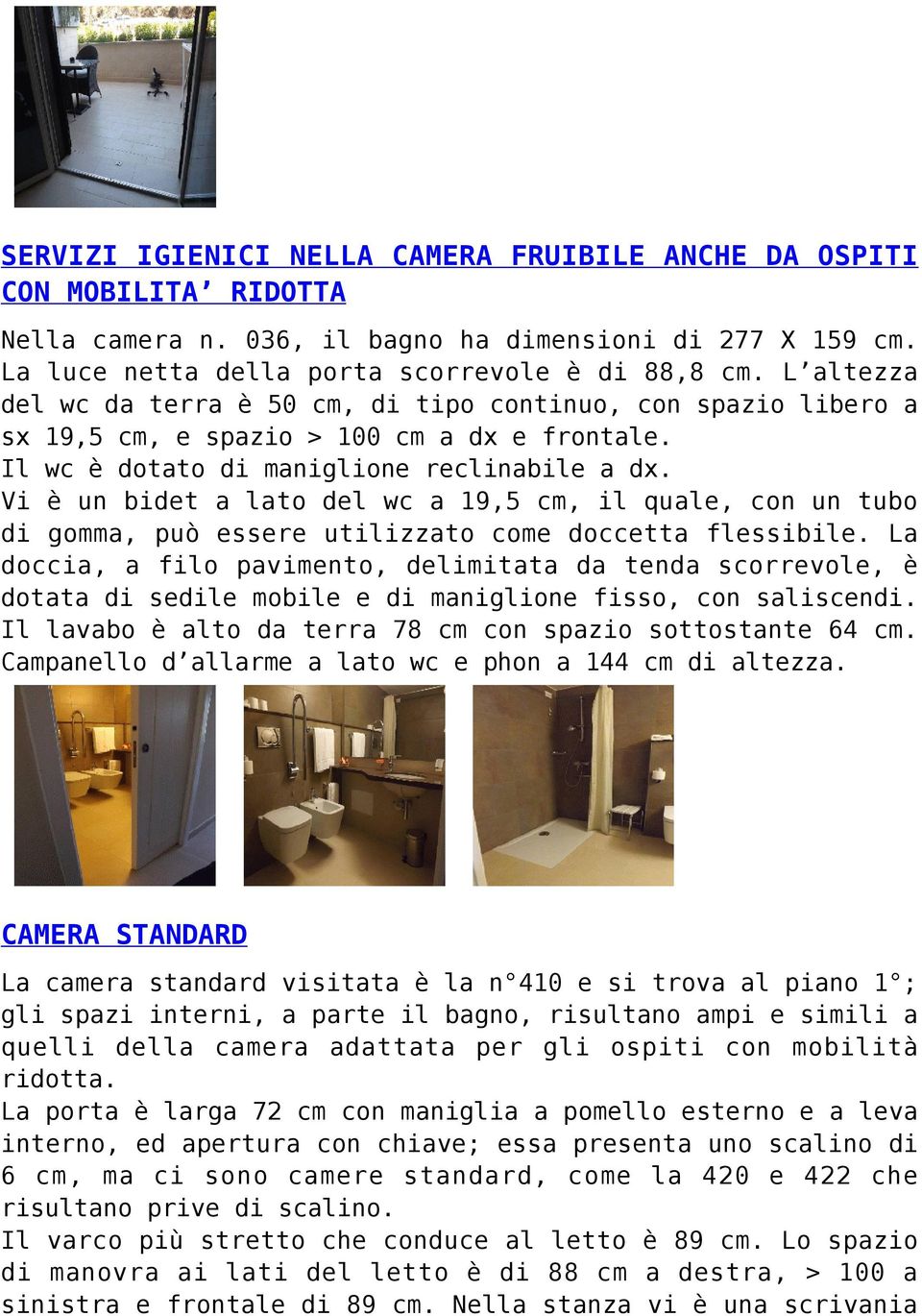 Vi è un bidet a lato del wc a 19,5 cm, il quale, con un tubo di gomma, può essere utilizzato come doccetta flessibile.