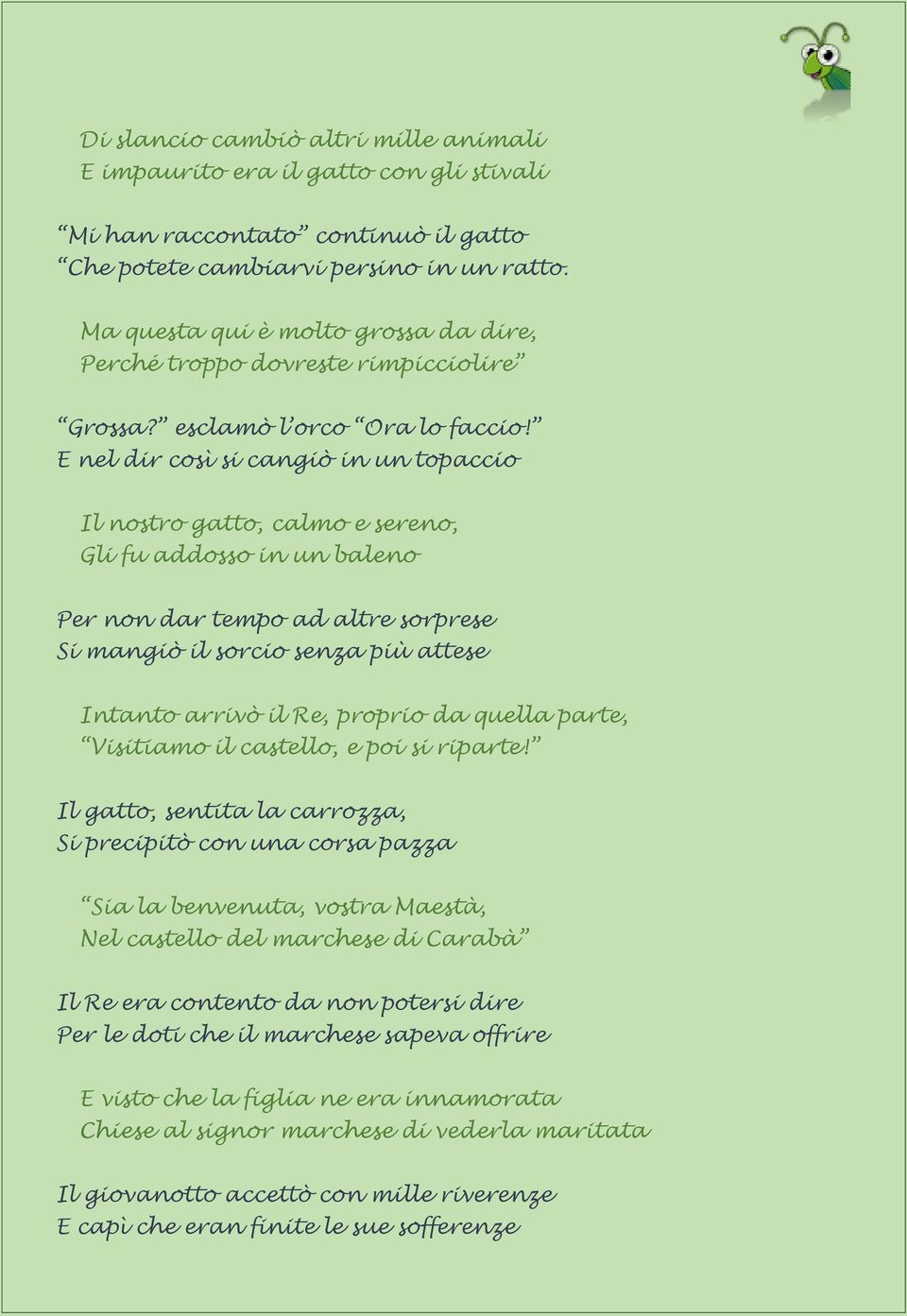 E nel dir così si cangiò in un topaccio Il nostro gatto, calmo e sereno, Gli fu addosso in un baleno Per non dar tempo ad altre sorprese Si mangiò il sorcio senza più attese Intanto arrivò il Re,