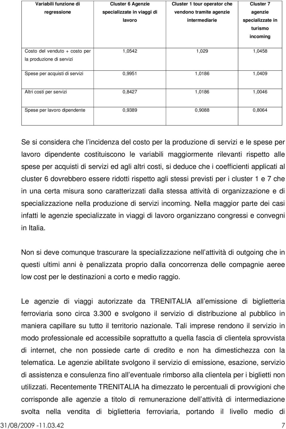 dipendente 0,9389 0,9088 0,8064 Se si considera che l incidenza del costo per la produzione di servizi e le spese per lavoro dipendente costituiscono le variabili maggiormente rilevanti rispetto alle