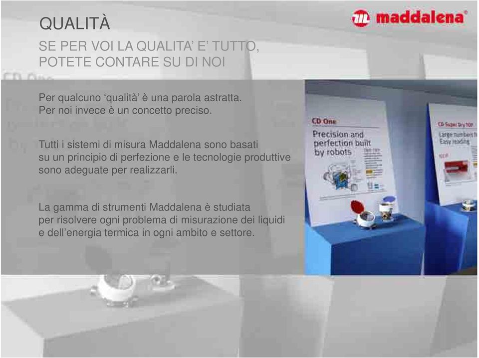 Tutti i sistemi di misura Maddalena sono basati su un principio di perfezione e le tecnologie produttive