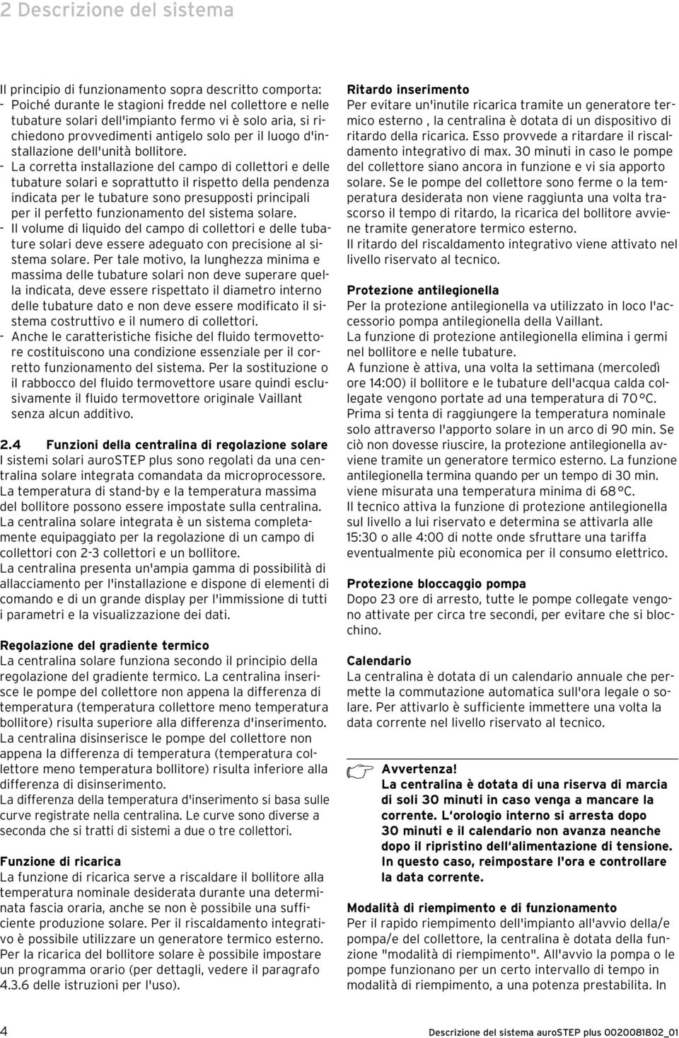 - La corretta installazione del campo di collettori e delle tubature solari e soprattutto il rispetto della pendenza indicata per le tubature sono presupposti principali per il perfetto funzionamento