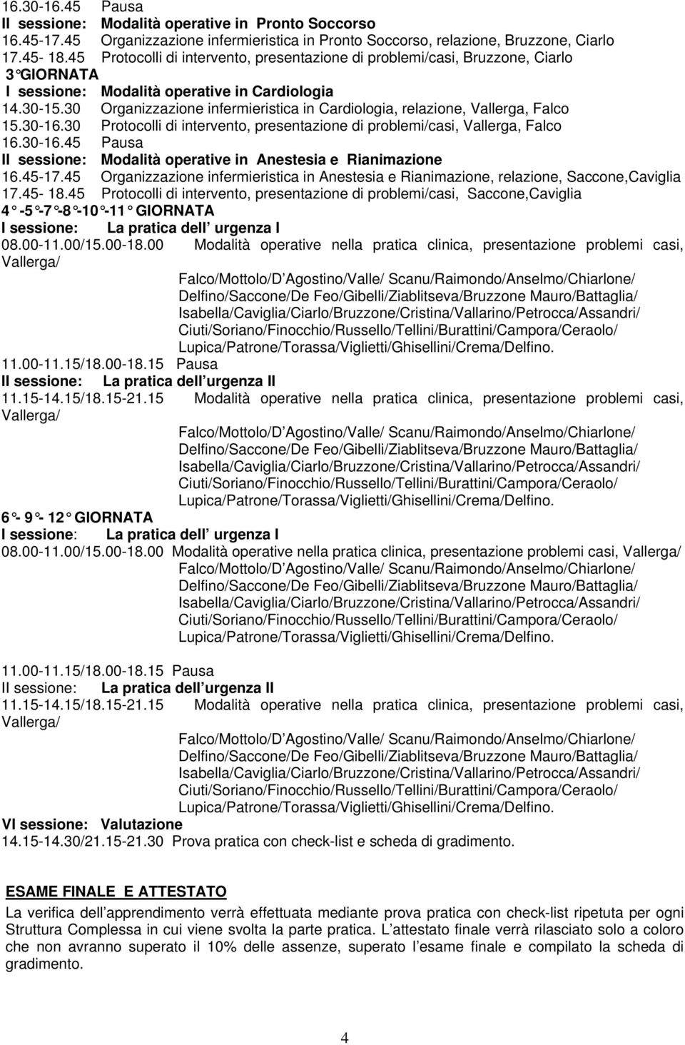 30 Organizzazione infermieristica in Cardiologia, relazione, Vallerga, Falco 15.30-16.30 Protocolli di intervento, presentazione di problemi/casi, Vallerga, Falco 16.30-16.45 Pausa II sessione: Modalità operative in Anestesia e Rianimazione 16.