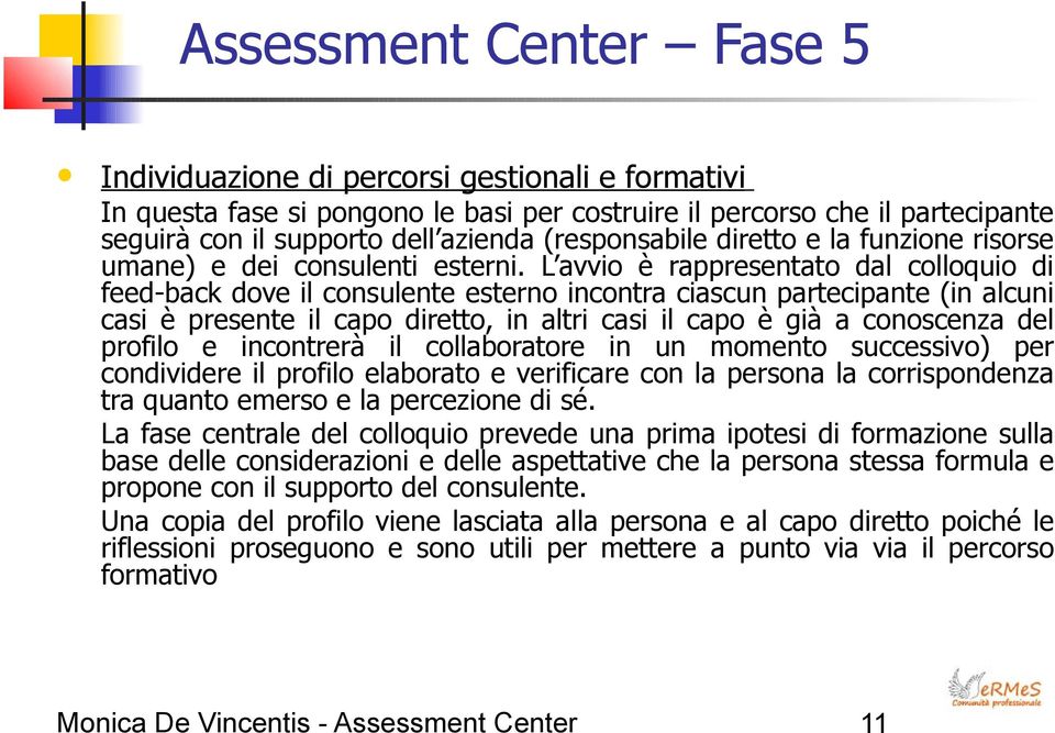 L avvio è rappresentato dal colloquio di feed-back dove il consulente esterno incontra ciascun partecipante (in alcuni casi è presente il capo diretto, in altri casi il capo è già a conoscenza del