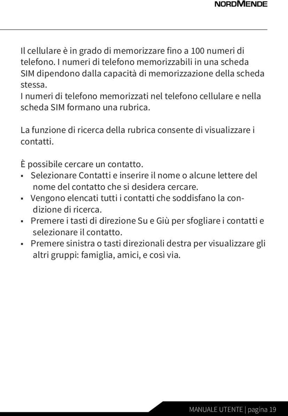 È possibile cercare un contatto. Selezionare Contatti e inserire il nome o alcune lettere del nome del contatto che si desidera cercare.