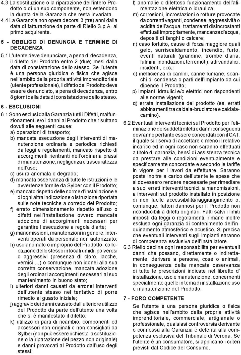 1 L utente deve denunciare, a pena di decadenza, il difetto del Prodotto entro 2 (due) mesi dalla data di constatazione dello stesso.