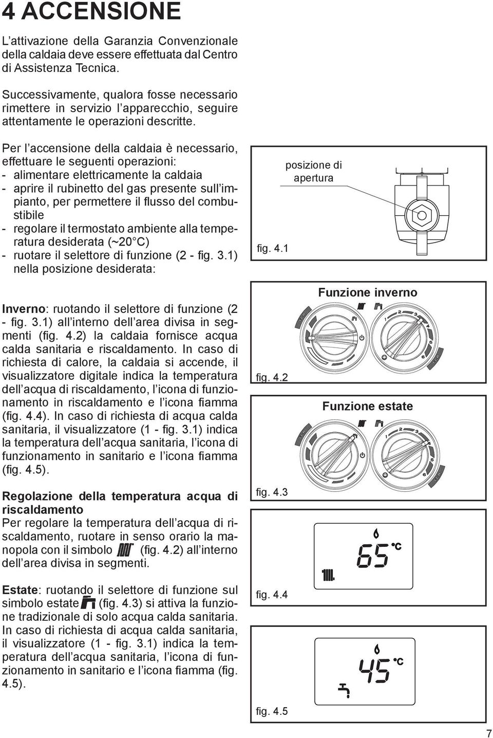 Per l accensione della caldaia è necessario, effettuare le seguenti operazioni: - alimentare elettricamente la caldaia - aprire il rubinetto del gas presente sull impianto, per permettere il flusso