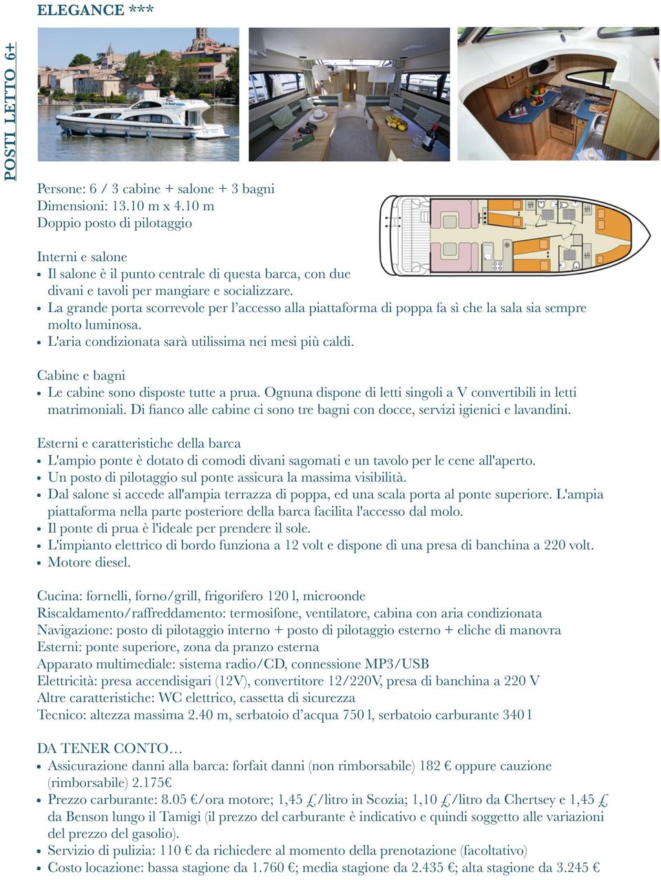 Le cabine sono disposte tutte a prua. Ognuna dispone di letti singoli a V convertibili in letti matrimoniali. Di fianco alle cabine ci sono tre bagni con docce, servizi igienici e lavandini.