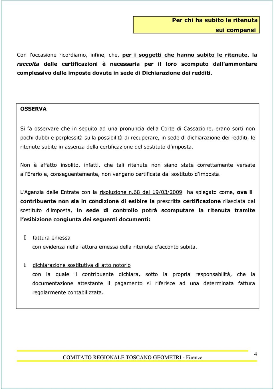 OSSERVA Si fa osservare che in seguito ad una pronuncia della Corte di Cassazione, erano sorti non pochi dubbi e perplessità sulla possibilità di recuperare, in sede di dichiarazione dei redditi, le