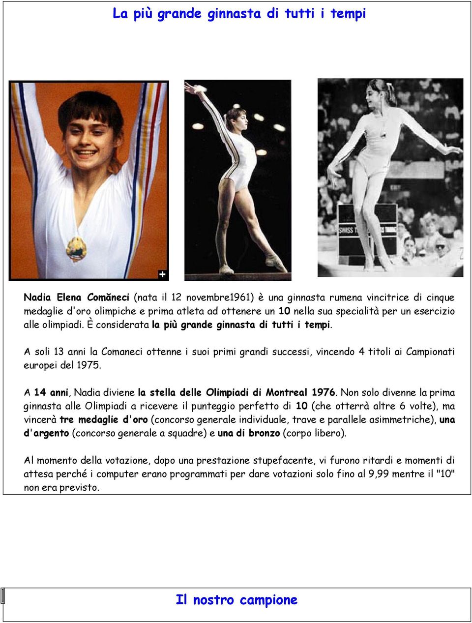 A soli 13 anni la Comaneci ottenne i suoi primi grandi successi, vincendo 4 titoli ai Campionati europei del 1975. A 14 anni, Nadia diviene la stella delle Olimpiadi di Montreal 1976.