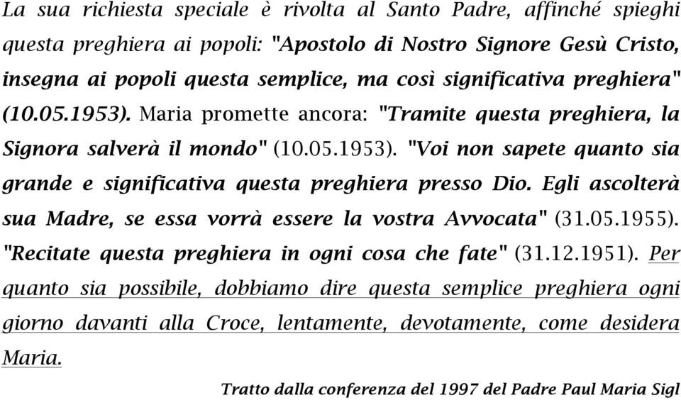 Egli ascolterà sua Madre, se essa vorrà essere la vostra Avvocata" (31.05.1955). "Recitate questa preghiera in ogni cosa che fate" (31.12.1951).