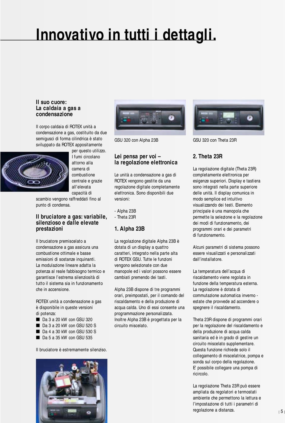 questo utilizzo. I fumi circolano attorno alla camera di combustione centrale e grazie all elevata capacità di scambio vengono raffreddati fino al punto di condensa.