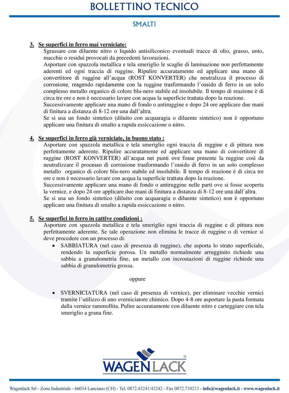 Ripulire accuratamente ed applicare una mano di convertitore di ruggine all acqua (ROST KONVERTER) che neutralizza il processo di corrosione, reagendo rapidamente con la ruggine trasformando l ossido