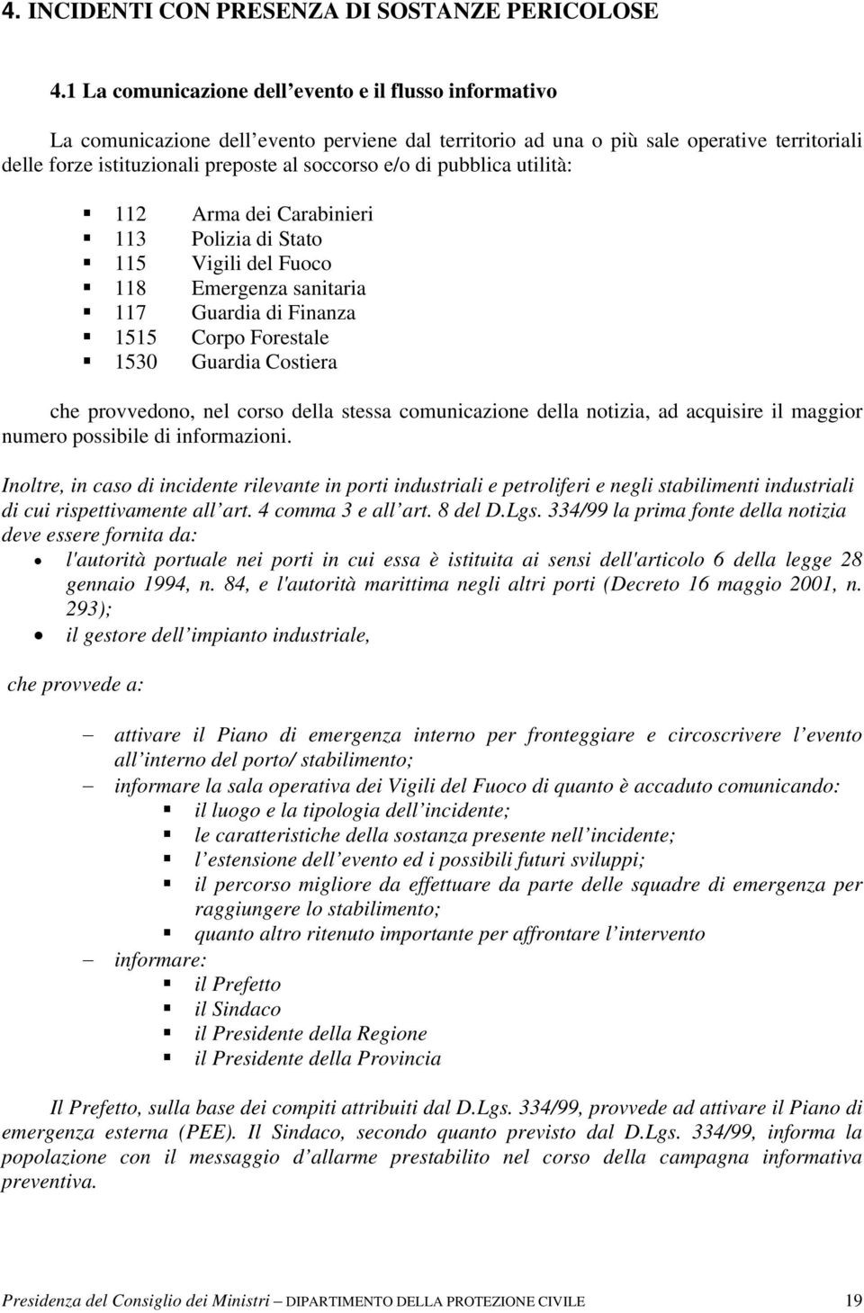 di pubblica utilità: 112 Arma dei Carabinieri 113 Polizia di Stato 115 Vigili del Fuoco 118 Emergenza sanitaria 117 Guardia di Finanza 1515 Corpo Forestale 1530 Guardia Costiera che provvedono, nel