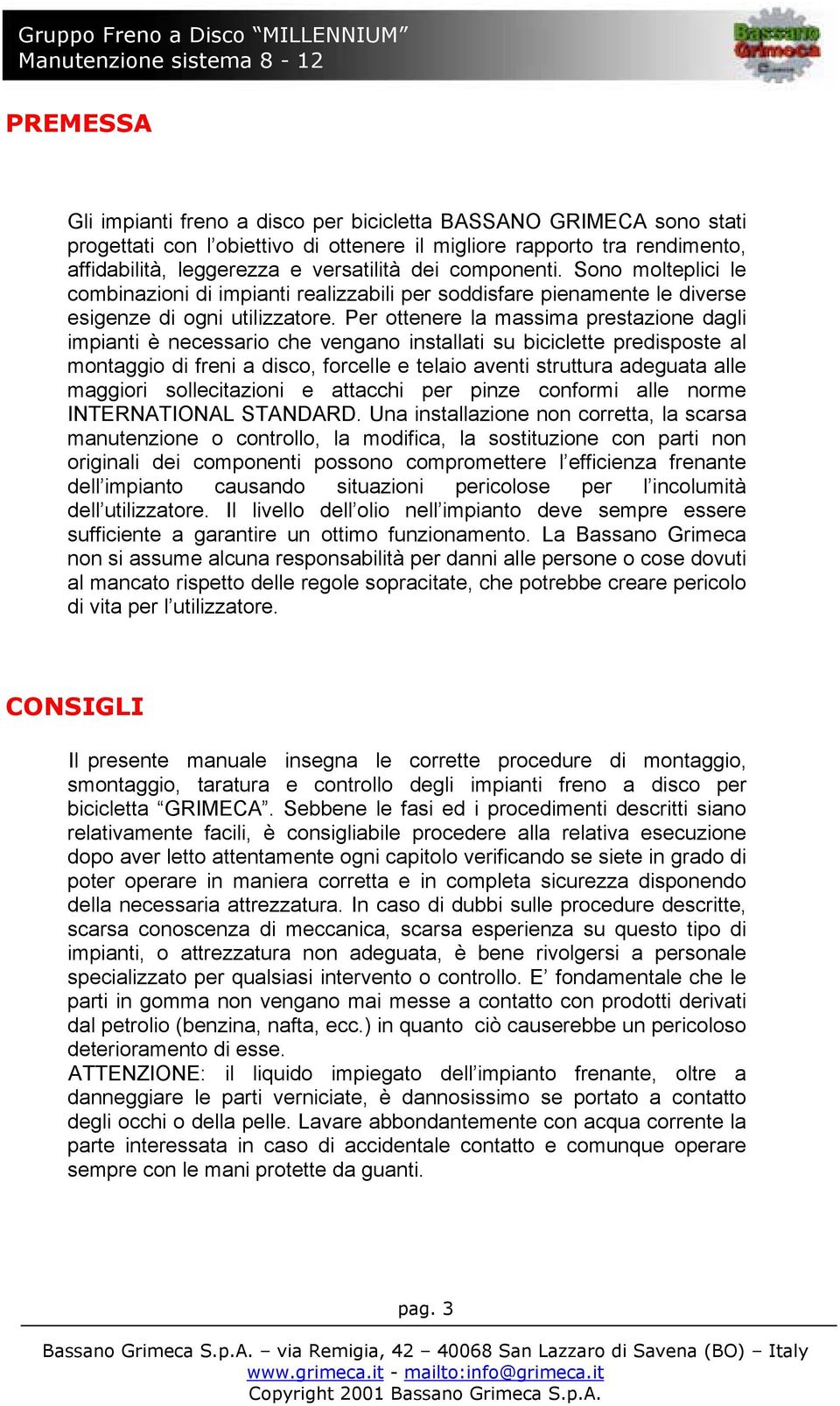 Per ottenere la massima prestazione dagli impianti è necessario che vengano installati su biciclette predisposte al montaggio di freni a disco, forcelle e telaio aventi struttura adeguata alle