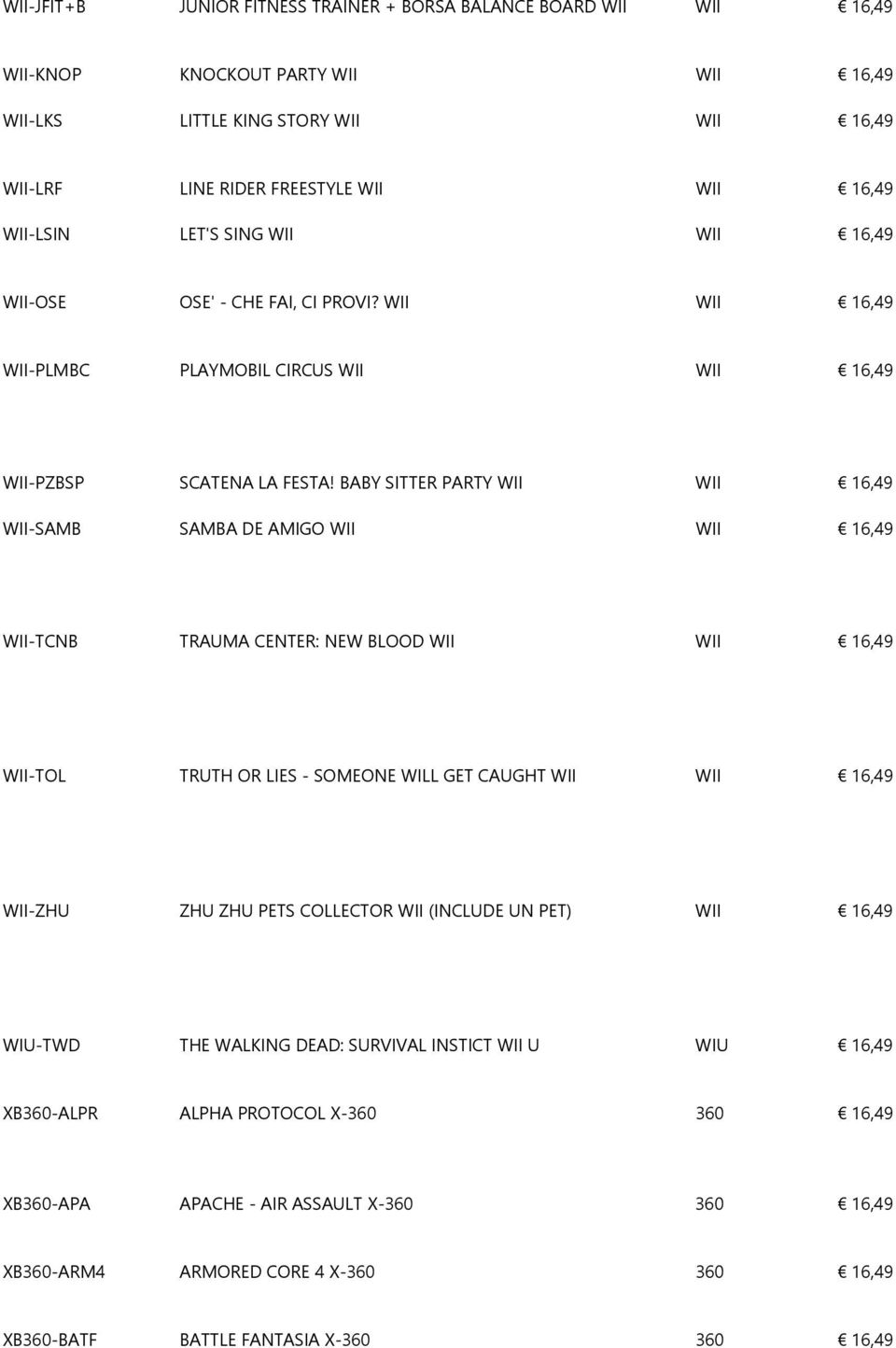 BABY SITTER PARTY WII WII 16,49 WII-SAMB SAMBA DE AMIGO WII WII 16,49 WII-TCNB TRAUMA CENTER: NEW BLOOD WII WII 16,49 WII-TOL TRUTH OR LIES - SOMEONE WILL GET CAUGHT WII WII 16,49 WII-ZHU ZHU ZHU