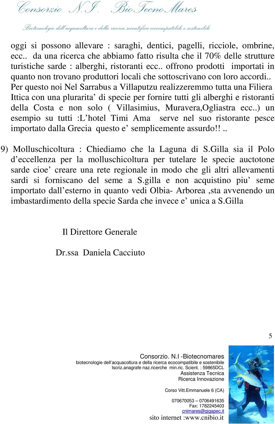 . Per questo noi Nel Sarrabus a Villaputzu realizzeremmo tutta una Filiera Ittica con una plurarita di specie per fornire tutti gli alberghi e ristoranti della Costa e non solo ( Villasimius,