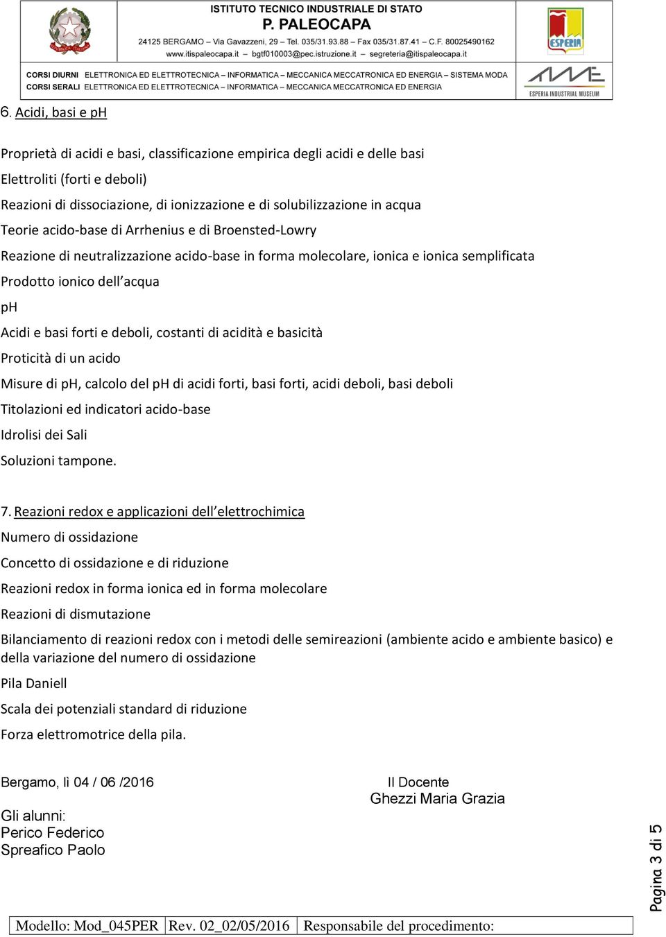 Teorie acido-base di Arrhenius e di Broensted-Lowry Reazione di neutralizzazione acido-base in forma molecolare, ionica e ionica semplificata Prodotto ionico dell acqua ph Acidi e basi forti e