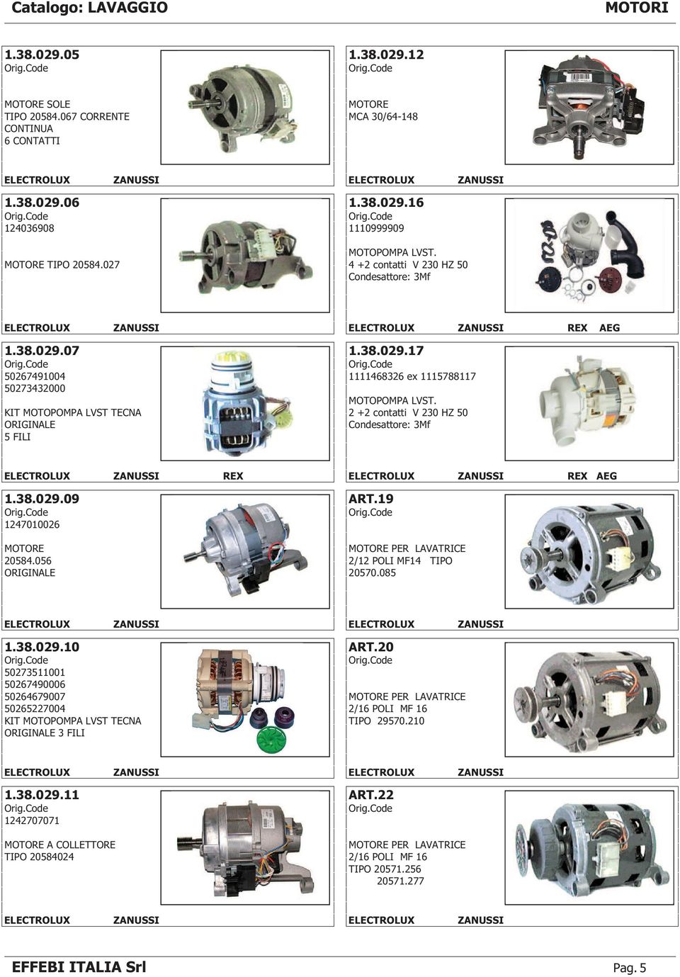 2 +2 contatti V 230 HZ 50 Condesattore: 3Mf REX REX AEG 1.38.029.09 1247010026 ART.19 20584.056 2/12 POLI MF14 TIPO 20570.085 1.38.029.10 50273511001 50267490006 50264679007 50265227004 KIT MOTOPOMPA LVST TECNA 3 FILI ART.