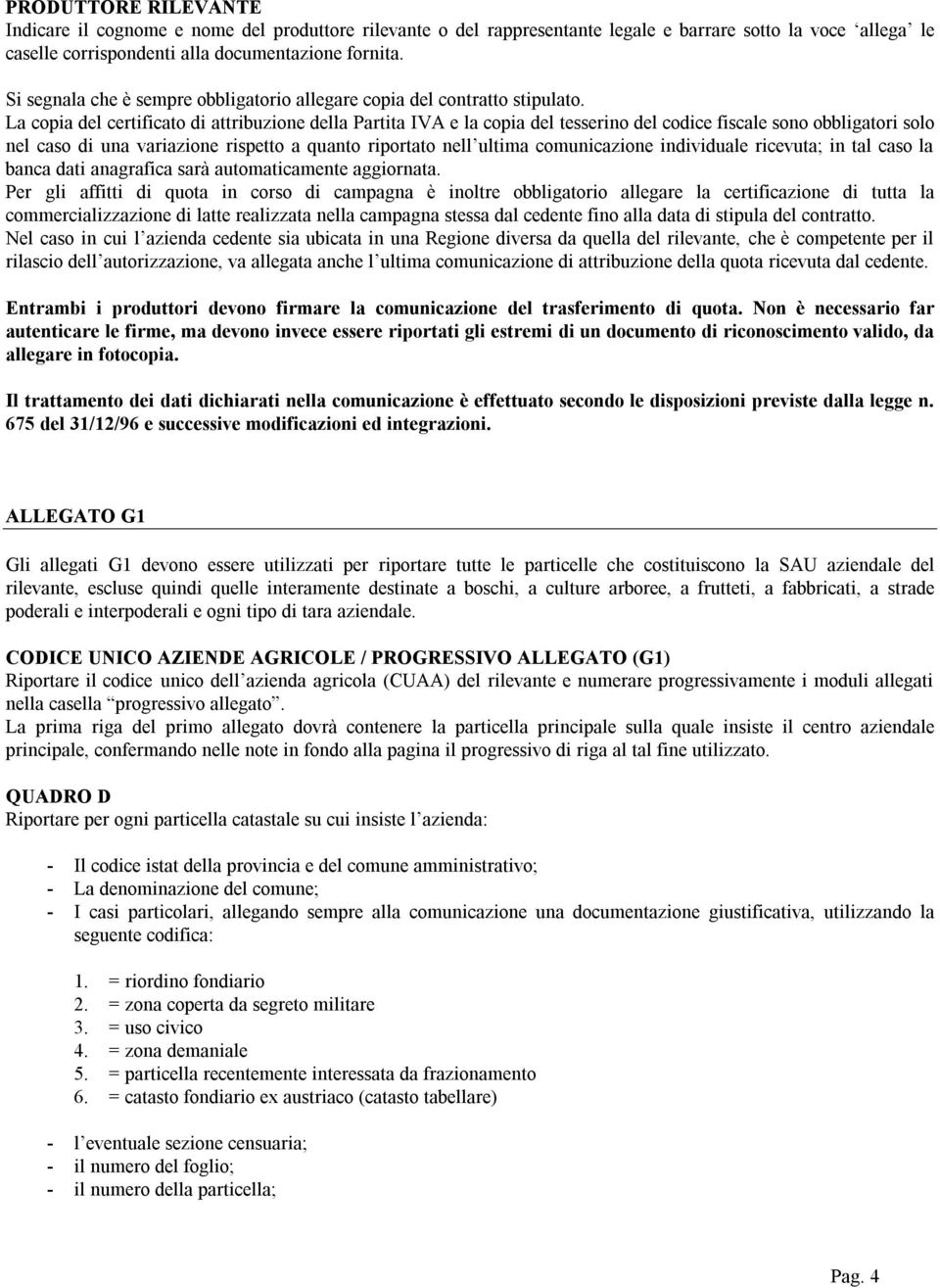 La copia del certificato di attribuzione della Partita IVA e la copia del tesserino del codice fiscale sono obbligatori solo nel caso di una variazione rispetto a quanto riportato nell ultima