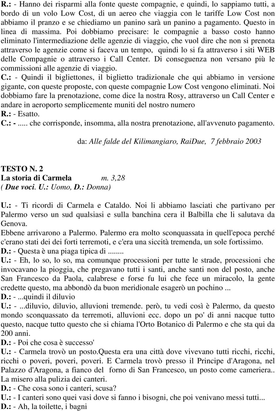 Poi dobbiamo precisare: le compagnie a basso costo hanno eliminato l'intermediazione delle agenzie di viaggio, che vuol dire che non si prenota attraverso le agenzie come si faceva un tempo, quindi