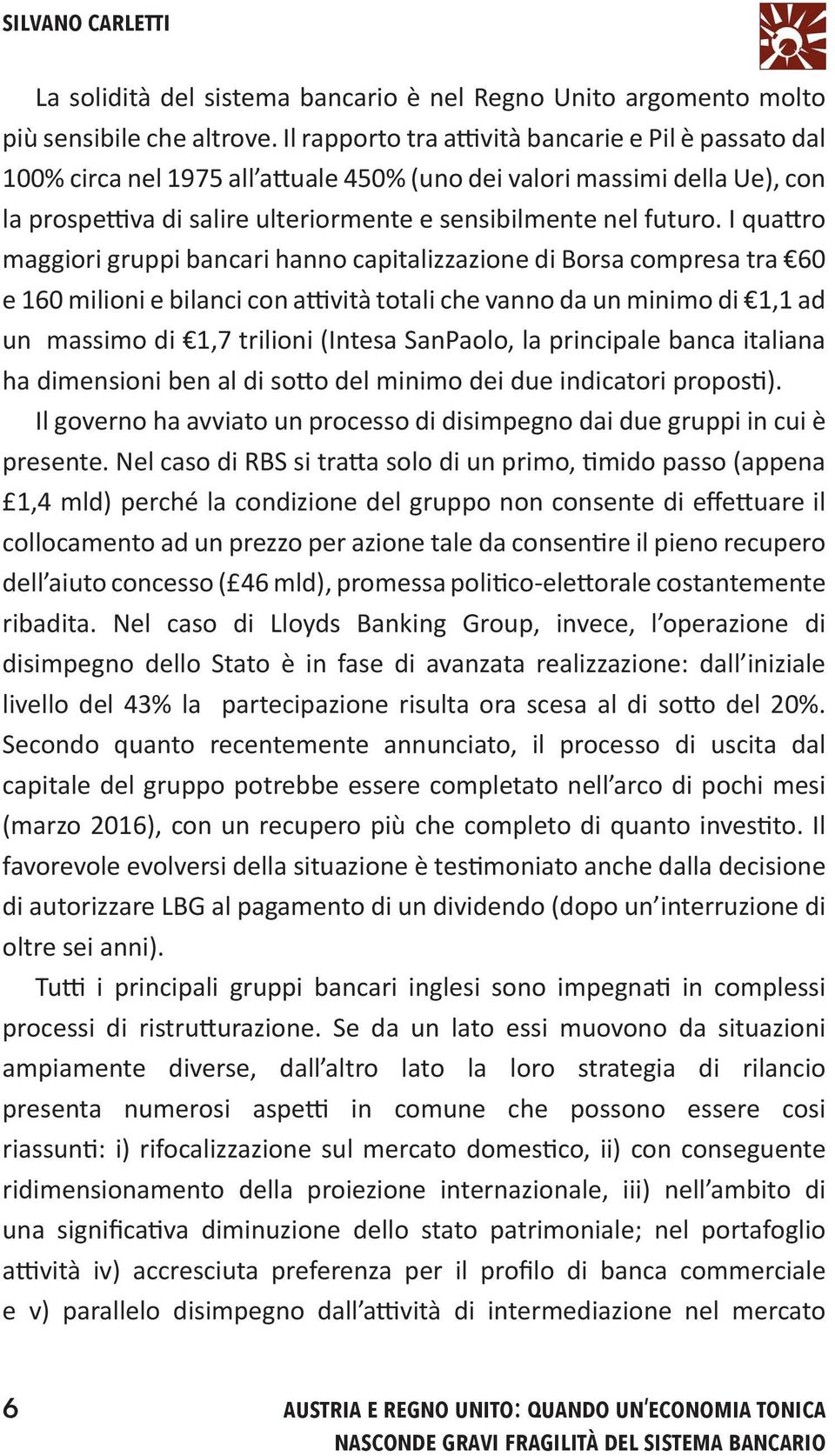 I quattro maggiori gruppi bancari hanno capitalizzazione di Borsa compresa tra 60 e 160 milioni e bilanci con attività totali che vanno da un minimo di 1,1 ad un massimo di 1,7 trilioni (Intesa