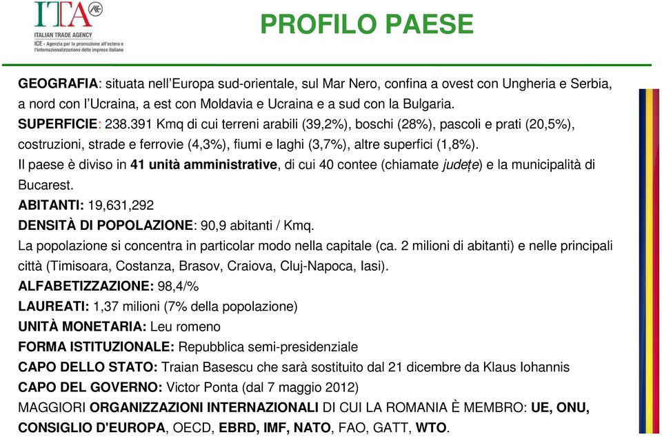 Il paese è diviso in 41 unità amministrative, di cui 40 contee (chiamate judeţe) e la municipalità di Bucarest. ABITANTI: 19,631,292 DENSITÀ DI POPOLAZIONE: 90,9 abitanti / Kmq.