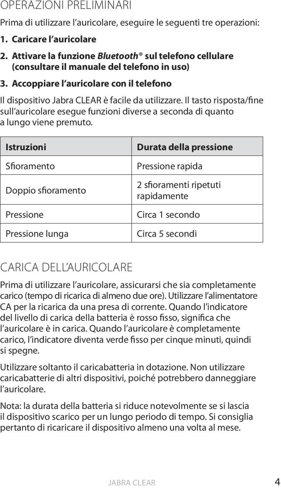 Il tasto risposta/fine sull auricolare esegue funzioni diverse a seconda di quanto a lungo viene premuto.