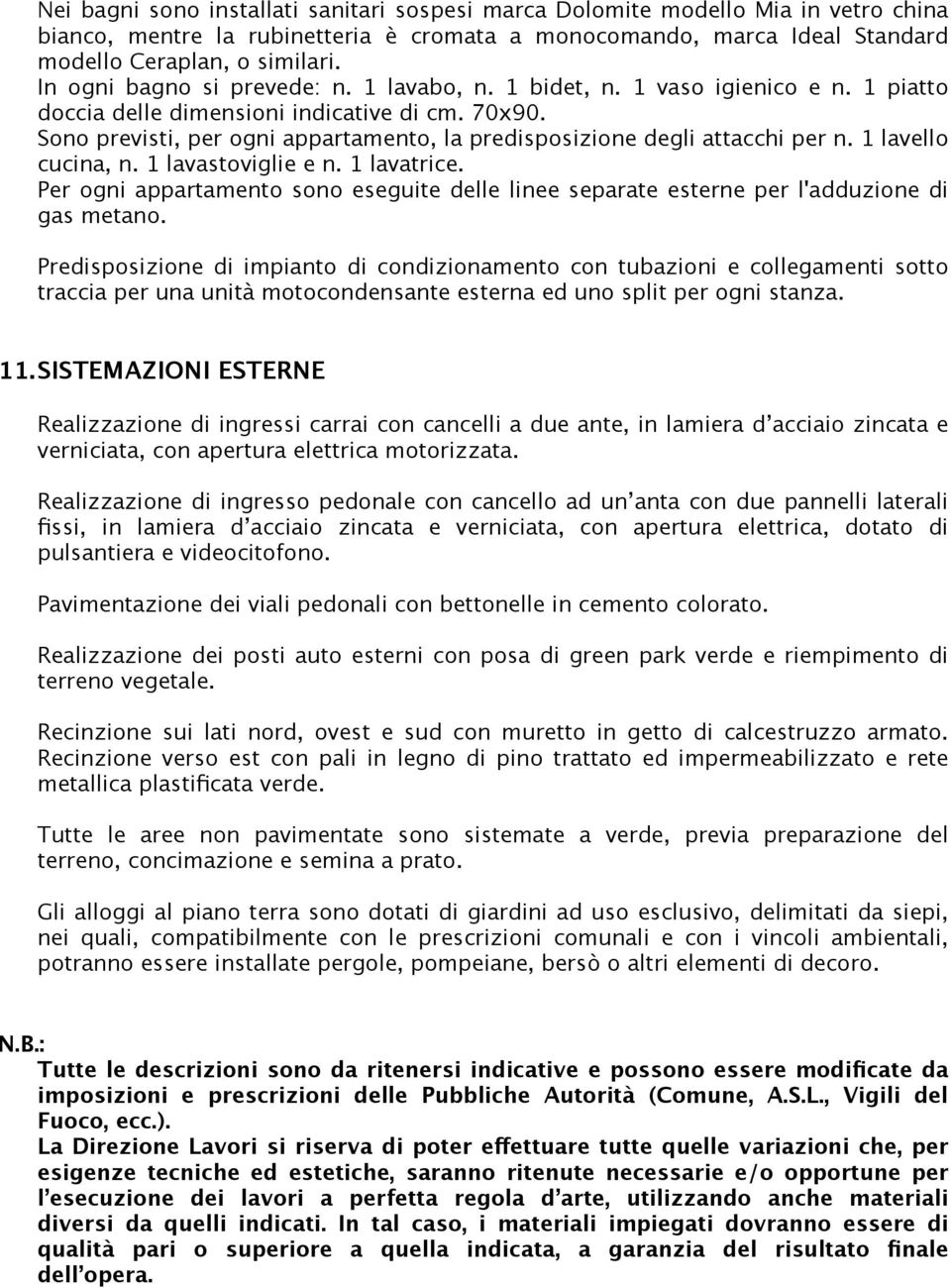 Sono previsti, per ogni appartamento, la predisposizione degli attacchi per n. 1 lavello cucina, n. 1 lavastoviglie e n. 1 lavatrice.