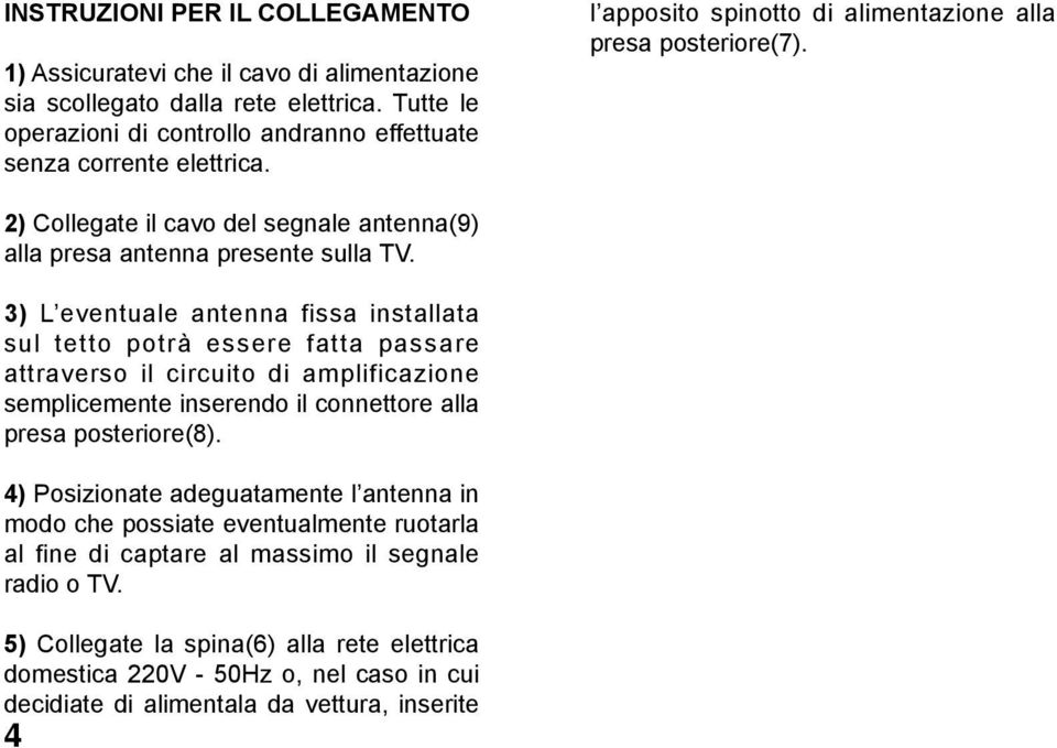 3) L eventuale antenna fissa installata sul tetto potrà essere fatta passare attraverso il circuito di amplificazione semplicemente inserendo il connettore alla presa posteriore(8).