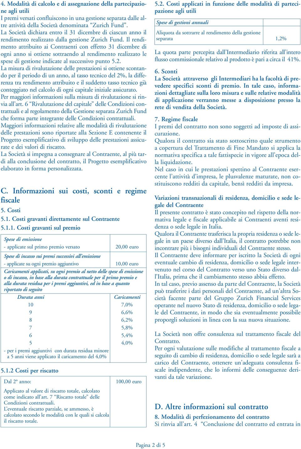 Il rendimento attribuito ai Contraenti con effetto 31 dicembre di ogni anno si ottiene sottraendo al rendimento realizzato le spese di gestione indicate al successivo punto 5.2.