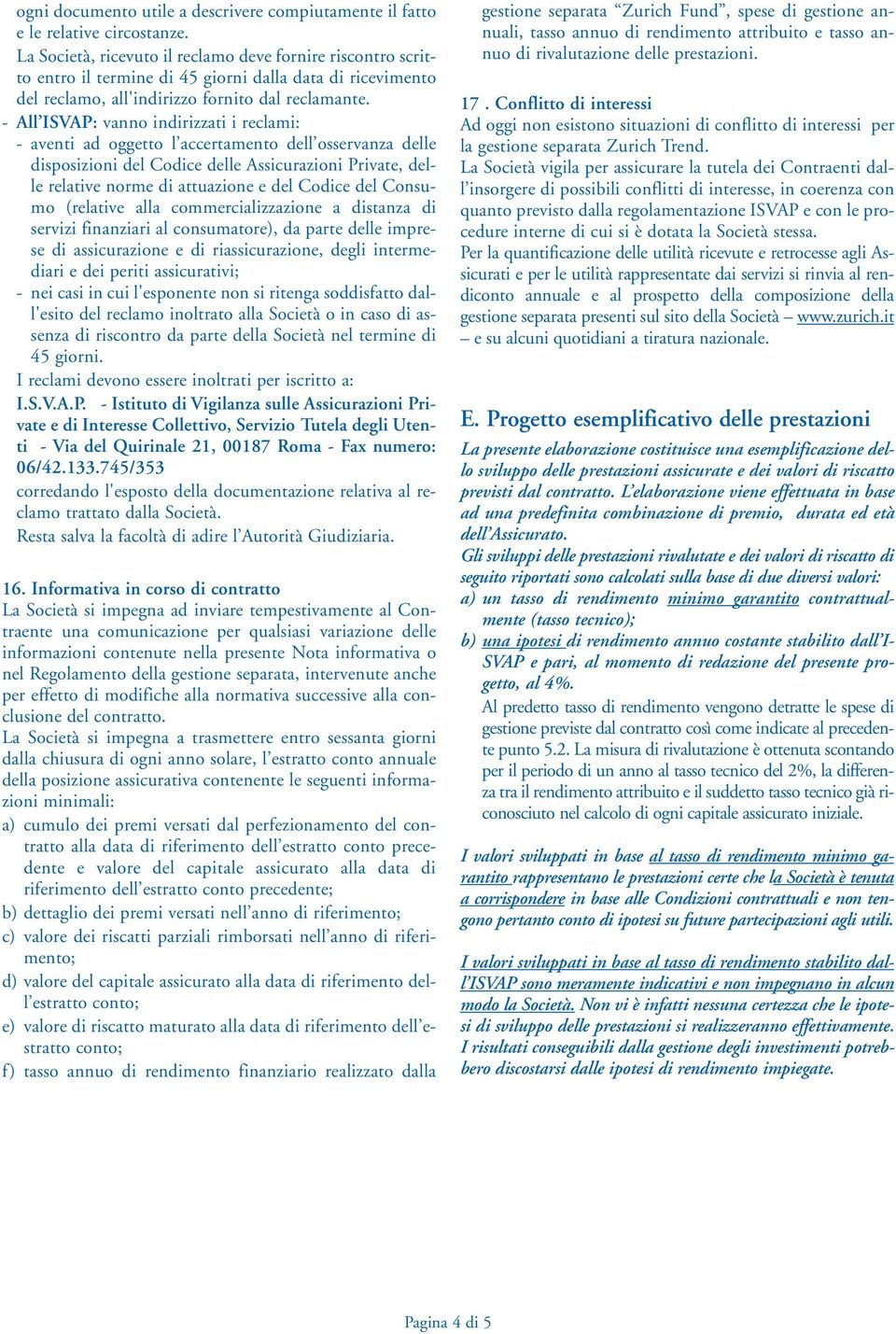 - All ISVAP: vanno indirizzati i reclami: - aventi ad oggetto l accertamento dell osservanza delle disposizioni del Codice delle Assicurazioni Private, delle relative norme di attuazione e del Codice