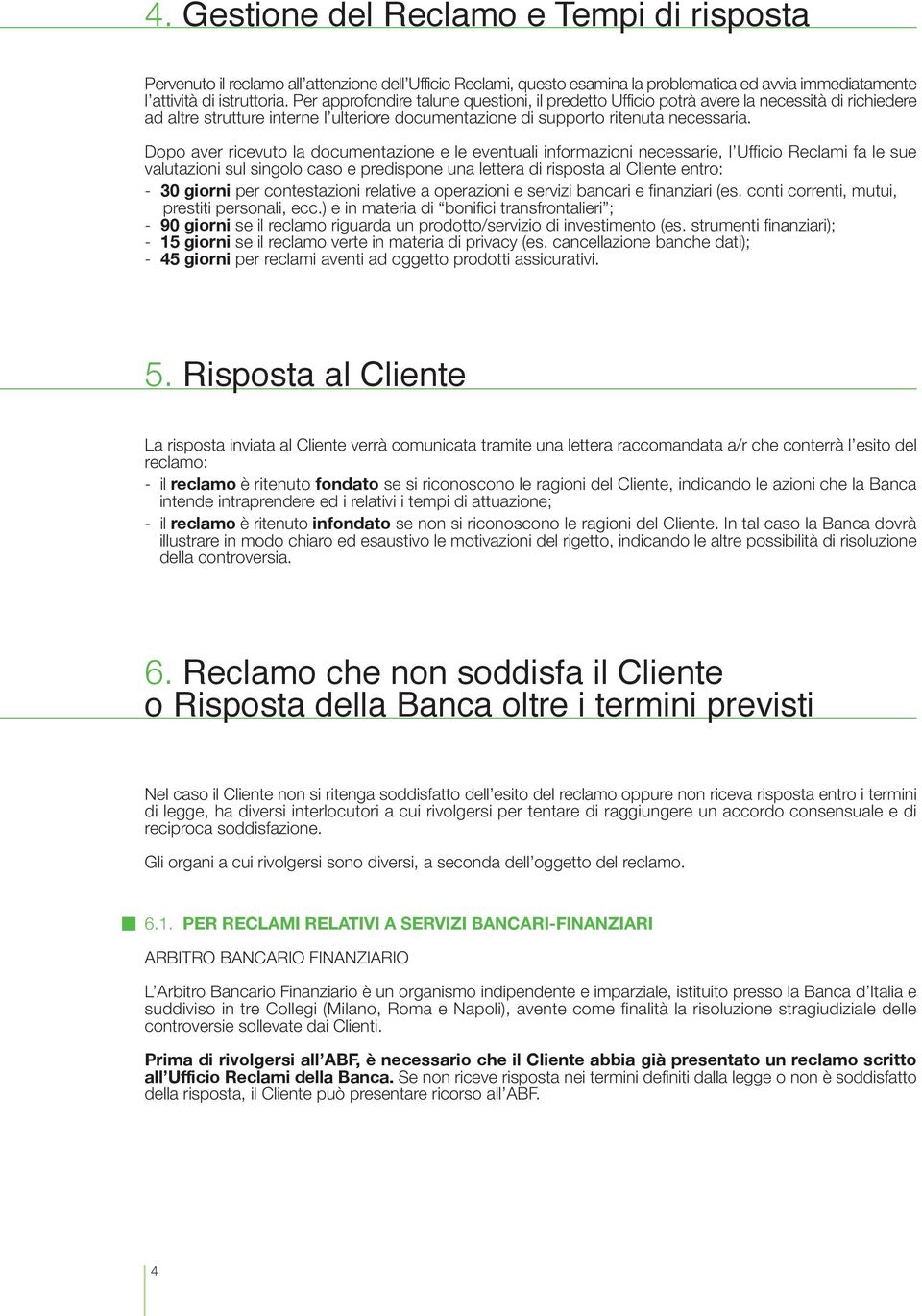 Dopo aver ricevuto la documentazione e le eventuali informazioni necessarie, l Ufficio Reclami fa le sue valutazioni sul singolo caso e predispone una lettera di risposta al Cliente entro: - 30