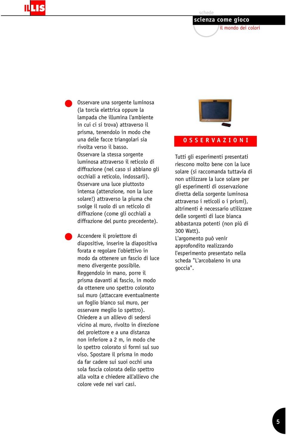 Osservare una luce piuttosto intensa (attenzione, non la luce solare!) attraverso la piuma che svolge il ruolo di un reticolo di diffrazione (come gli occhiali a diffrazione del punto precedente).