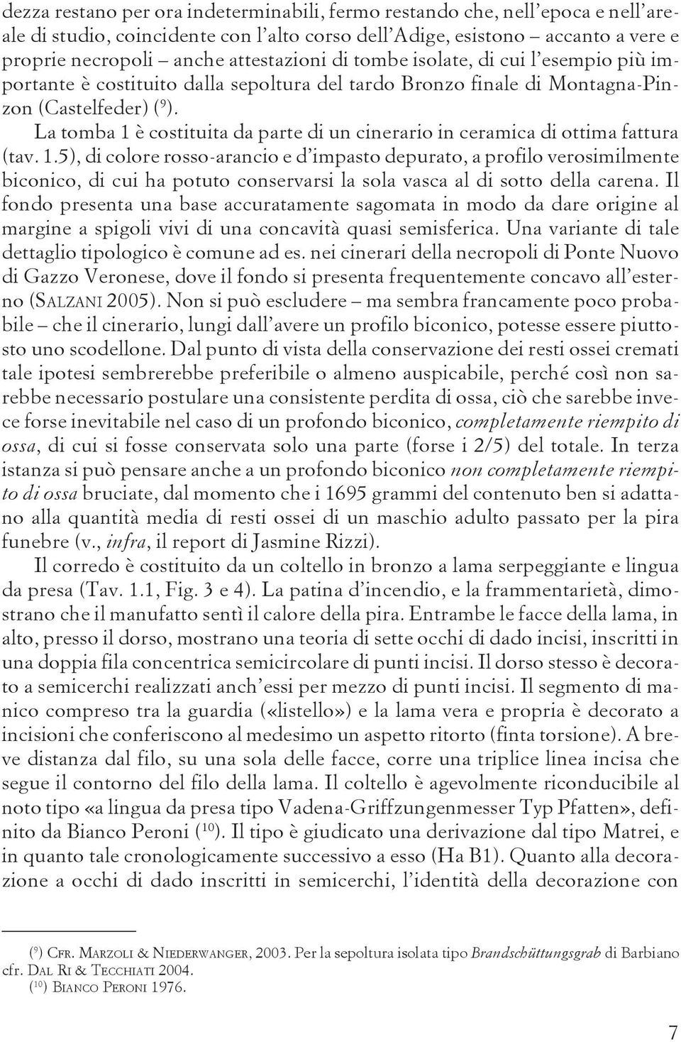 La tomba 1 è costituita da parte di un cinerario in ceramica di ottima fattura (tav. 1.5), di colore rosso-arancio e d impasto depurato, a profilo verosimilmente biconico, di cui ha potuto conservarsi la sola vasca al di sotto della carena.