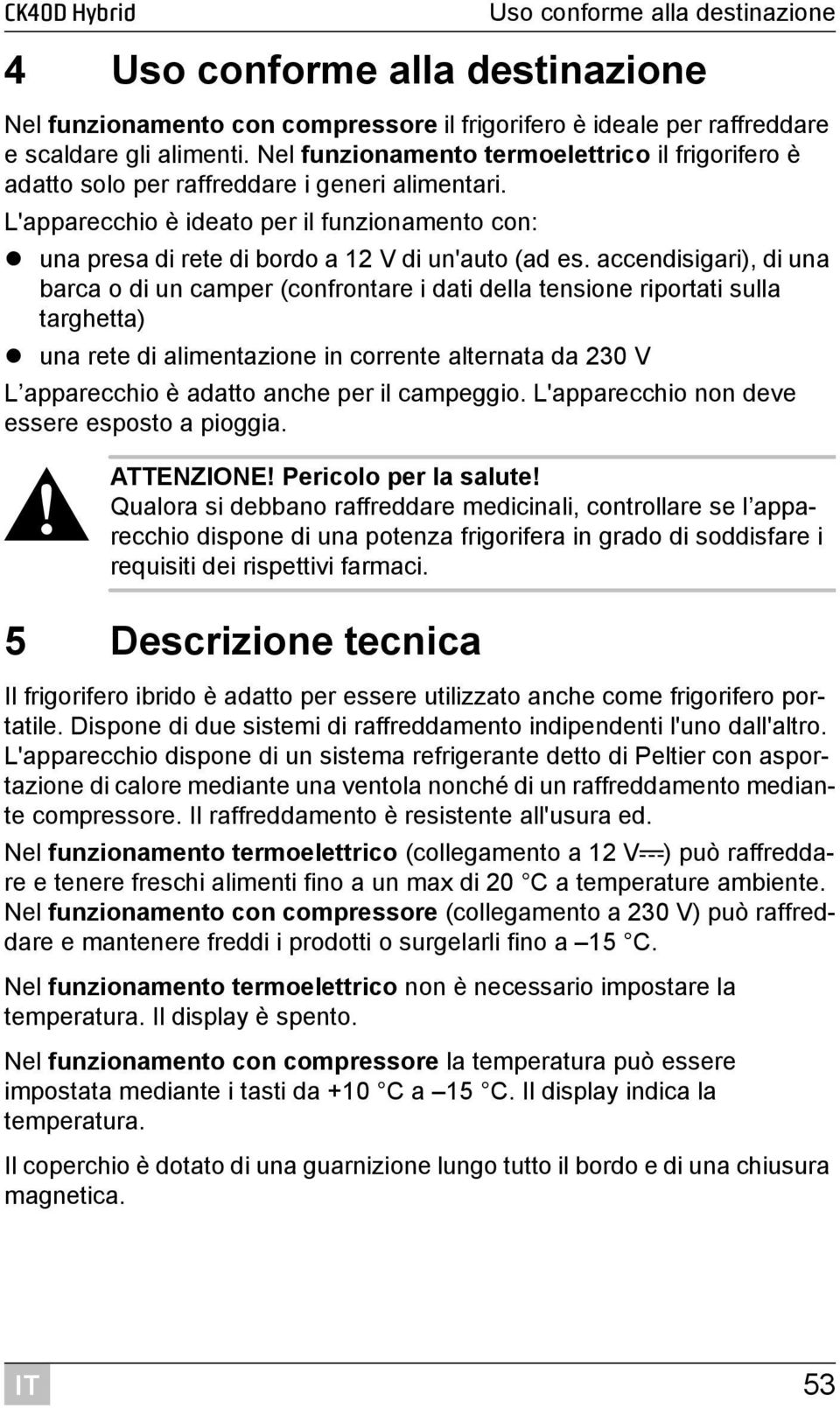 accendisigari), di una barca o di un camper (confrontare i dati della tensione riportati sulla targhetta) una rete di alimentazione in corrente alternata da 230 V L apparecchio è adatto anche per il