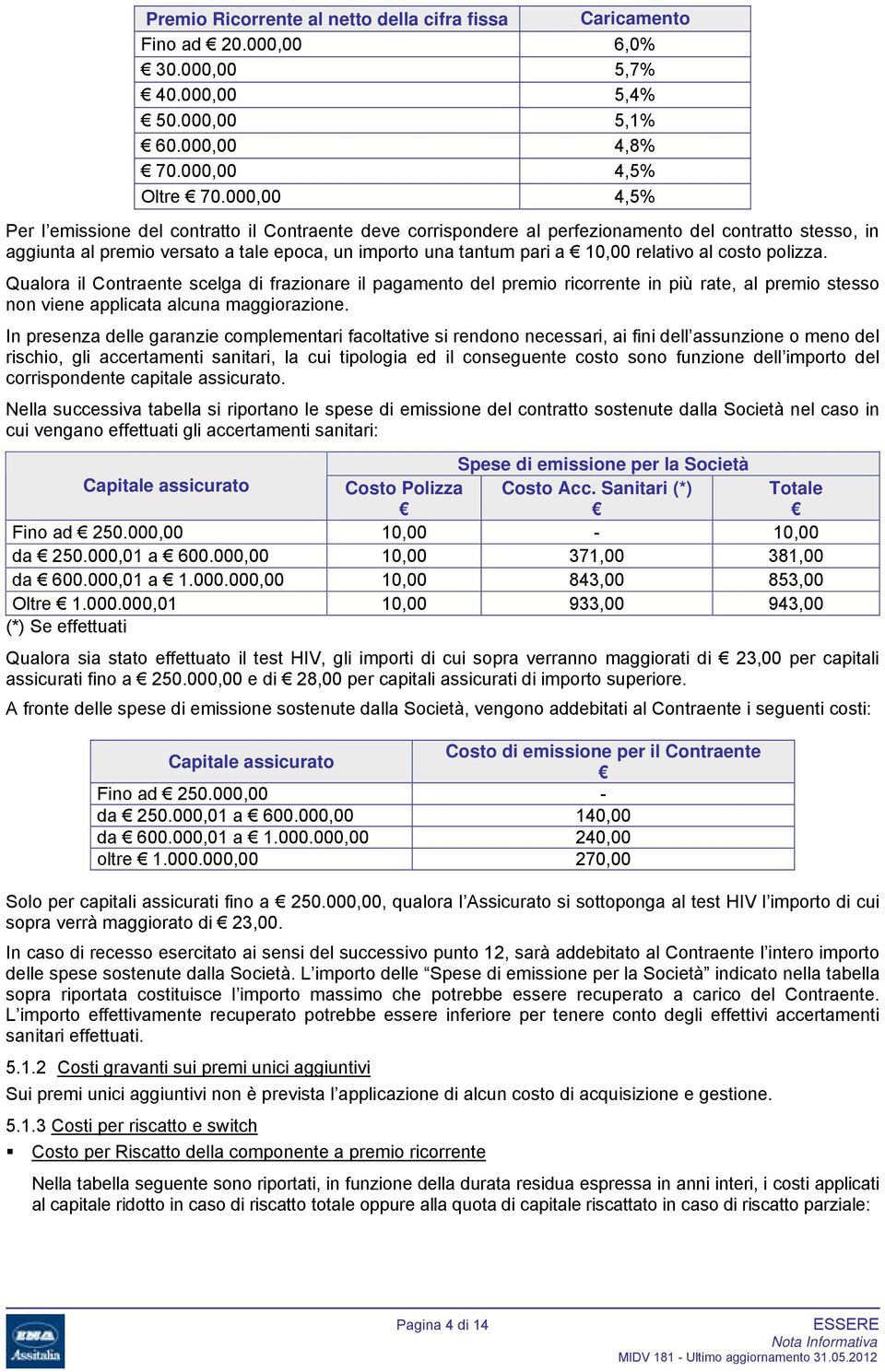 relativo al costo polizza. Qualora il Contraente scelga di frazionare il pagamento del premio ricorrente in più rate, al premio stesso non viene applicata alcuna maggiorazione.