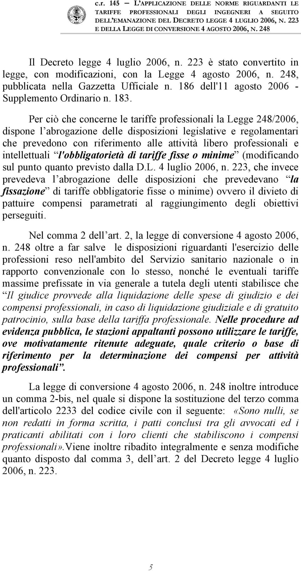 Per ciò che concerne le tariffe professionali la Legge 248/2006, dispone l abrogazione delle disposizioni legislative e regolamentari che prevedono con riferimento alle attività libero professionali