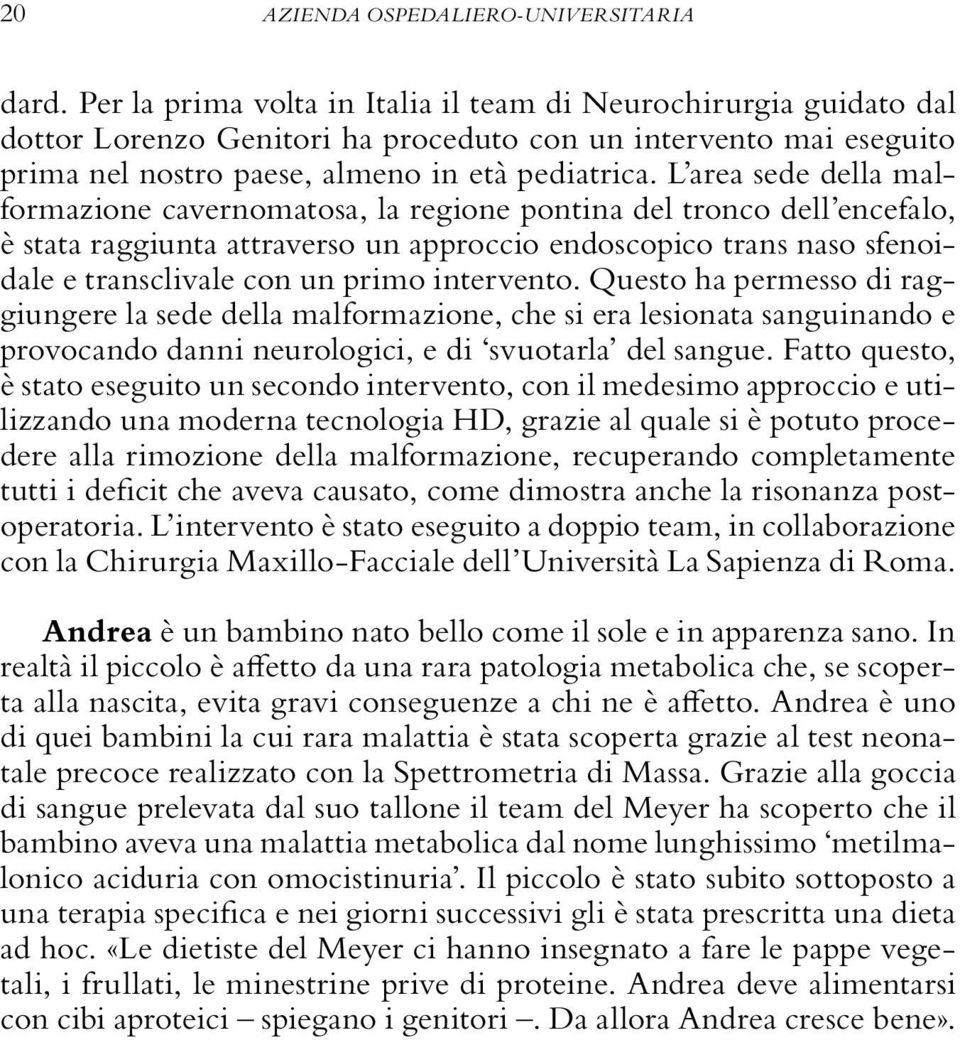 L area sede della malformazione cavernomatosa, la regione pontina del tronco dell encefalo, è stata raggiunta attraverso un approccio endoscopico trans naso sfenoidale e transclivale con un primo