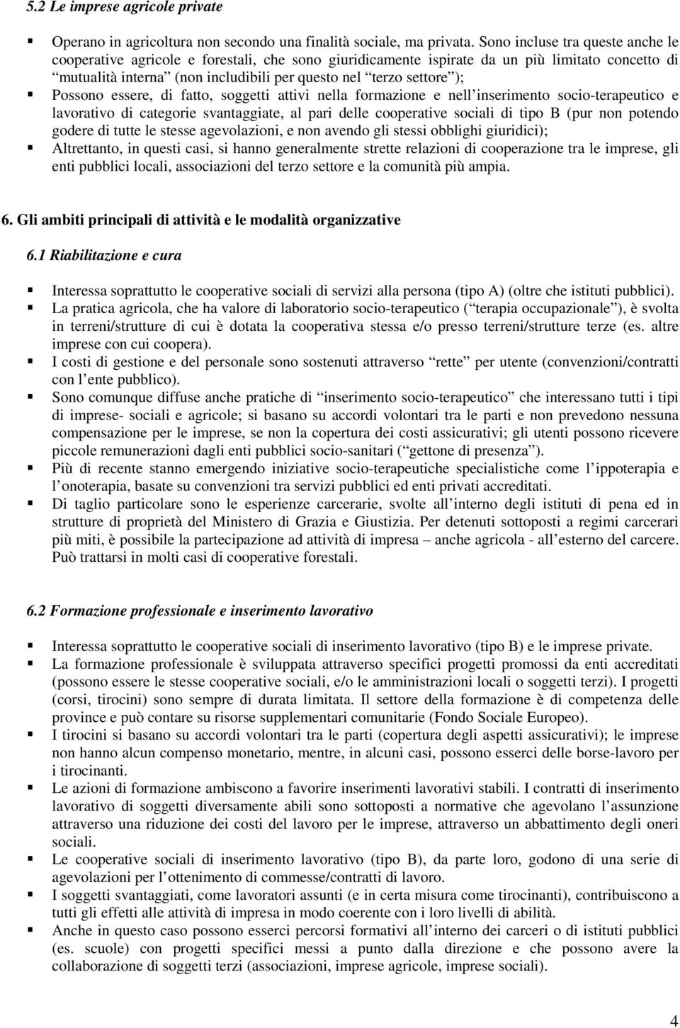 Possono essere, di fatto, soggetti attivi nella formazione e nell inserimento socio-terapeutico e lavorativo di categorie svantaggiate, al pari delle cooperative sociali di tipo B (pur non potendo