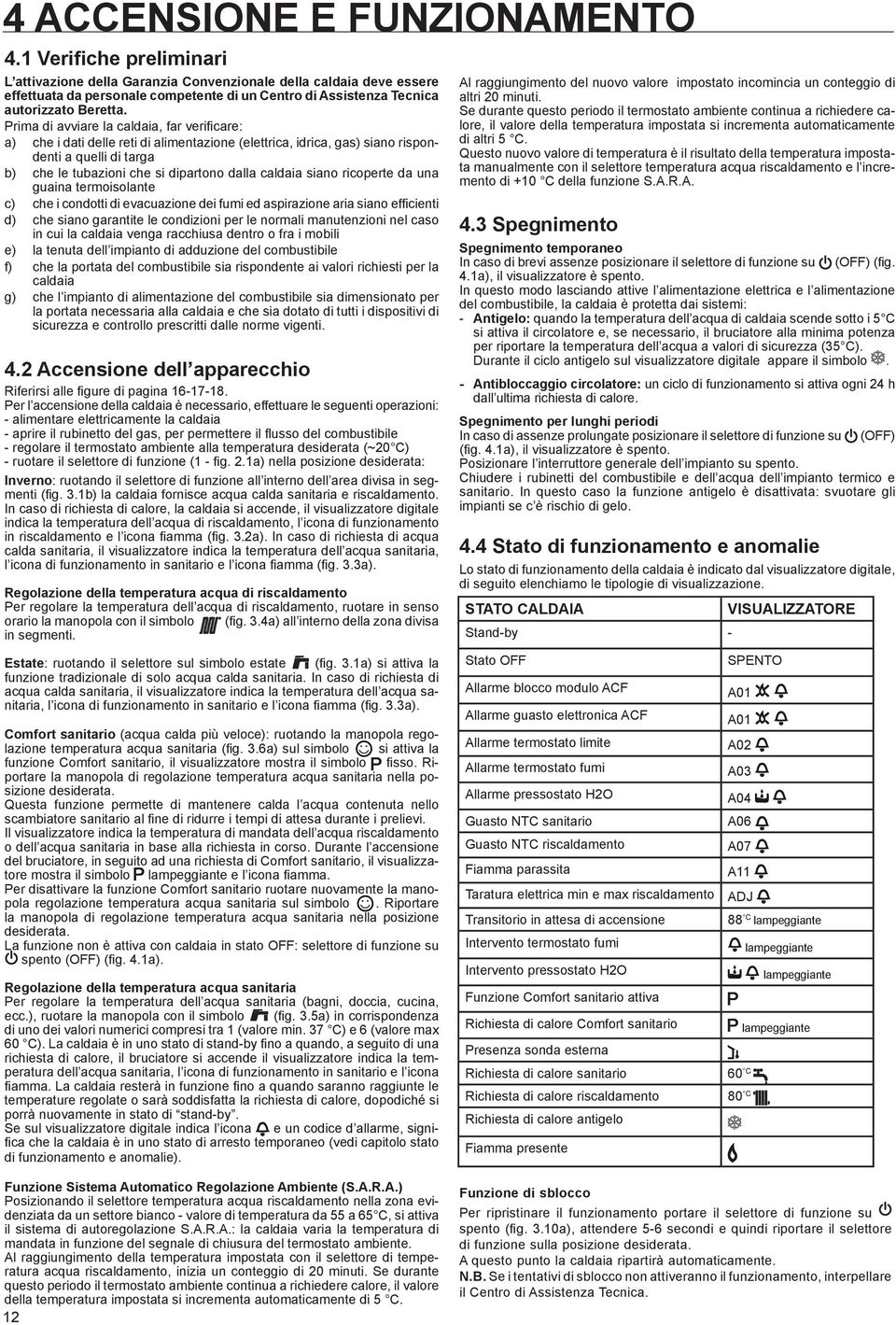 Prima di avviare la caldaia, far verificare: a) che i dati delle reti di alimentazione (elettrica, idrica, gas) siano rispondenti a quelli di targa b) che le tubazioni che si dipartono dalla caldaia