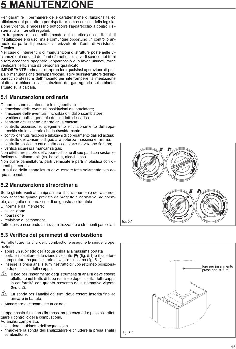 La frequenza dei controlli dipende dalle particolari condizioni di installazione e di uso, ma è comunque opportuno un controllo annuale da parte di personale autorizzato dei Centri di Assistenza