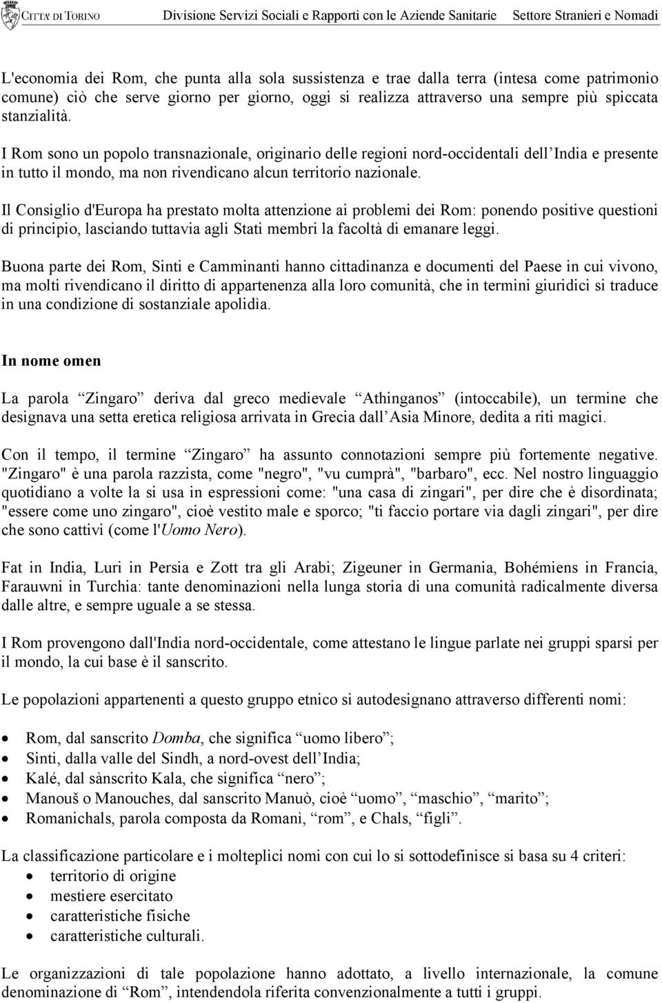 Il Consiglio d'europa ha prestato molta attenzione ai problemi dei Rom: ponendo positive questioni di principio, lasciando tuttavia agli Stati membri la facoltà di emanare leggi.