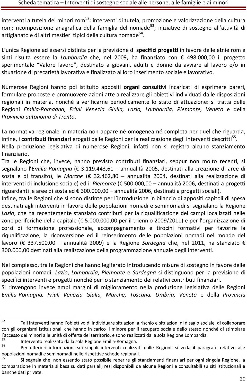 L unica Regione ad essersi distinta per la previsione di specifici progetti in favore delle etnie rom e sinti risulta essere la Lombardia che, nel 2009, ha finanziato con 498.