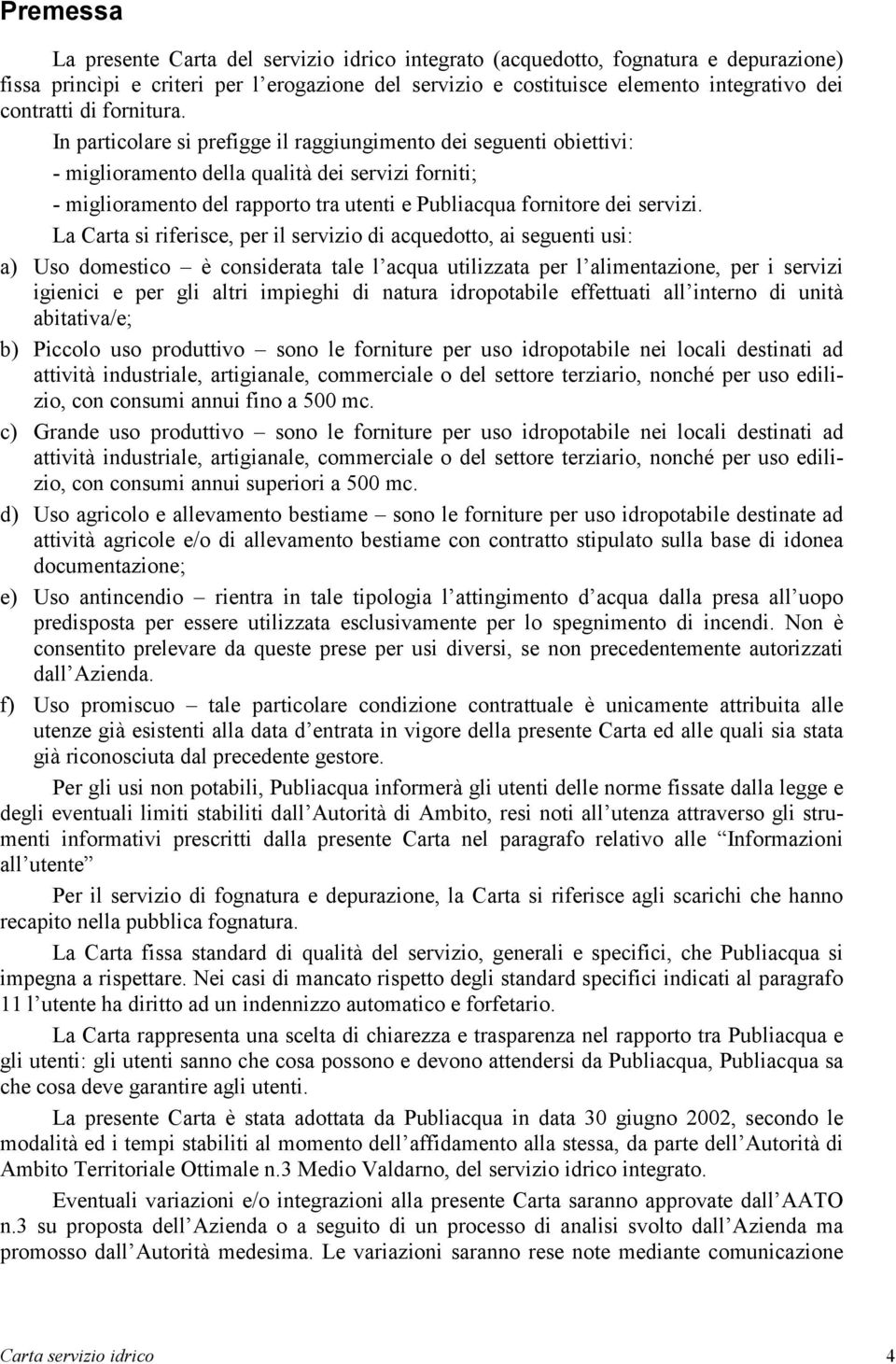 In particolare si prefigge il raggiungimento dei seguenti obiettivi: - miglioramento della qualità dei servizi forniti; - miglioramento del rapporto tra utenti e Publiacqua fornitore dei servizi.