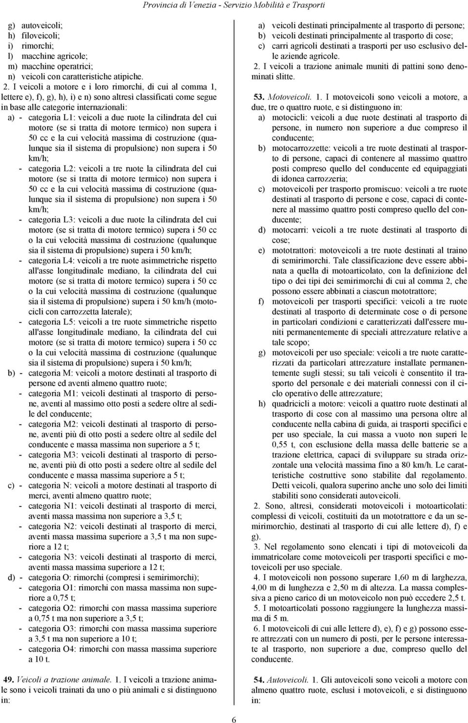 ruote la cilindrata del cui motore (se si tratta di motore termico) non supera i 50 cc e la cui velocità massima di costruzione (qualunque sia il sistema di propulsione) non supera i 50 km/h; -