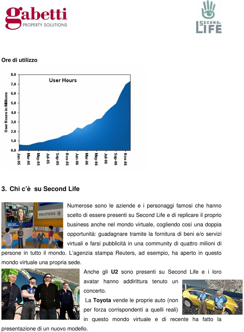 cogliendo così una doppia opportunità: guadagnare tramite la fornitura di beni e/o servizi virtuali e farsi pubblicità in una community di quattro milioni di persone in tutto il mondo.