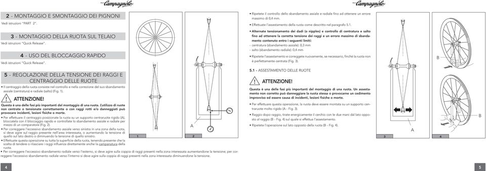 Alternate tensionamento dei dadi (o nipples) e controllo di centratura e salto fino ad ottenere la corretta tensione dei raggi e un errore massimo di sbandamento contenuto entro i seguenti limiti: -