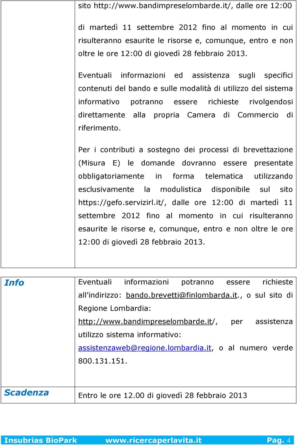 Eventuali informazioni ed assistenza sugli specifici contenuti del bando e sulle modalità di utilizzo del sistema informativo potranno essere richieste rivolgendosi direttamente alla propria Camera