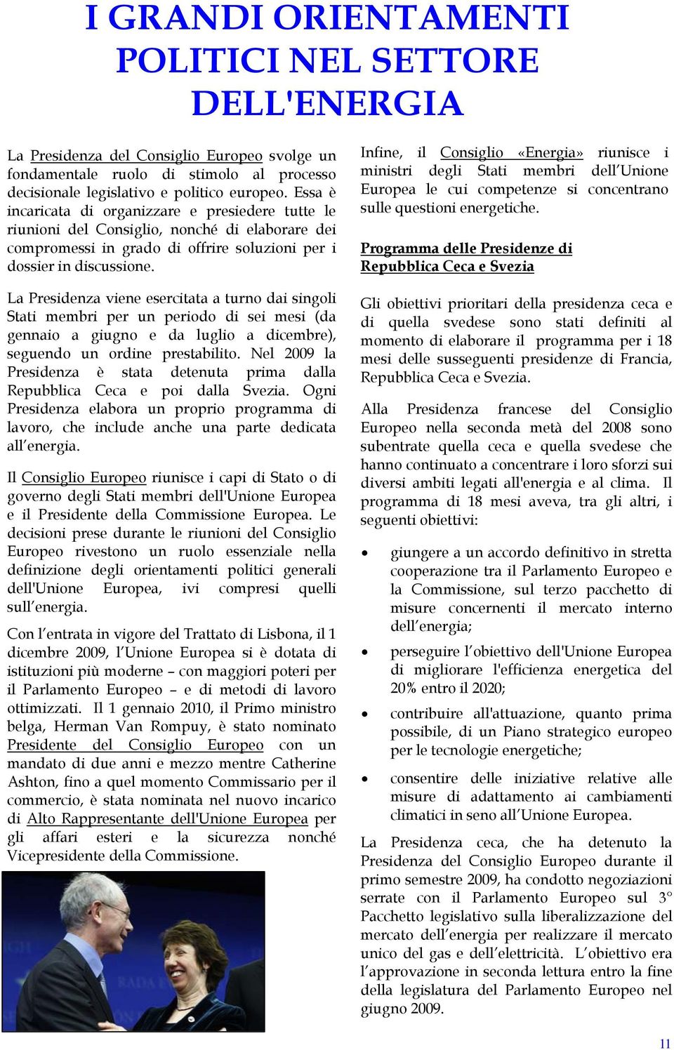 La Presidenza viene esercitata a turno dai singoli Stati membri per un periodo di sei mesi (da gennaio a giugno e da luglio a dicembre), seguendo un ordine prestabilito.