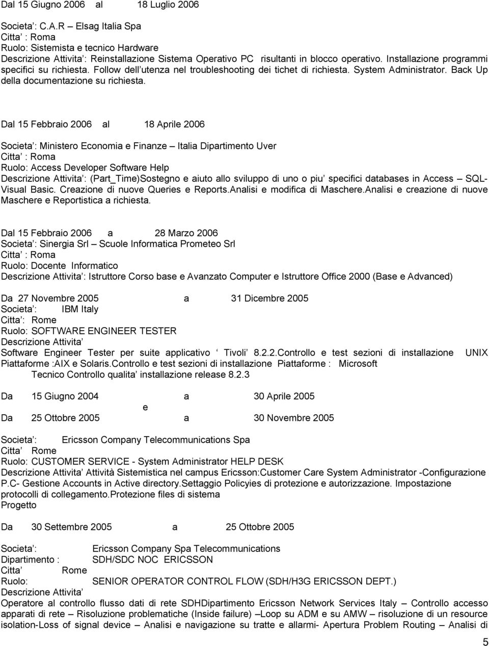 Dal 15 Febbraio 2006 al 18 Aprile 2006 Societa : Ministero Economia e Finanze Italia Dipartimento Uver Ruolo: Access Developer Software Help : (Part_Time)Sostegno e aiuto allo sviluppo di uno o piu